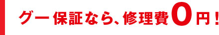 グー保証なら、修理費0円!