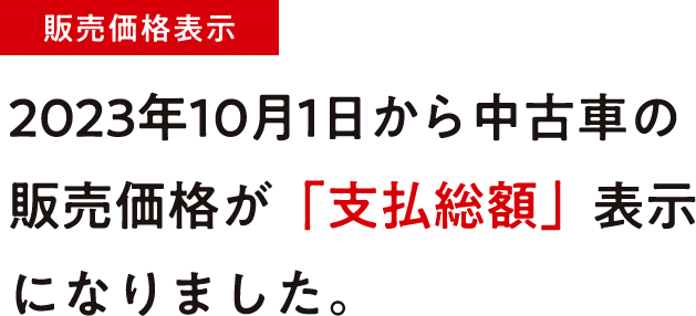 【販売価格表示】2023年10月1日から中古車の販売価格が「支払総額」表示になりました。