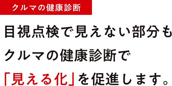 【クルマの健康診断】目視点検で見えない部分もクルマの健康診断で「見える化」を促進します。